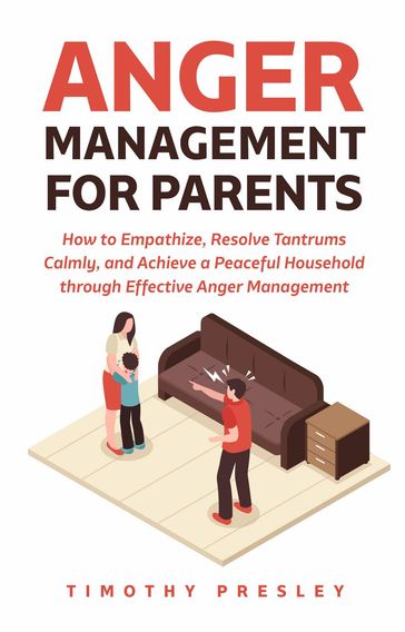 Anger Management for Parents: How to Empathize, Resolve Tantrums Calmly, and Achieve a Peaceful Household through Effective Anger Management - Timothy Presley