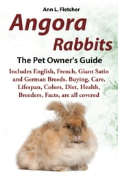 Angora Rabbits, The Pet Owner s Guide, Includes English, French, Giant, Satin and German Breeds. Buying, Care, Lifespan, Colors, Diet, Health, Breeders, Facts, are all covered