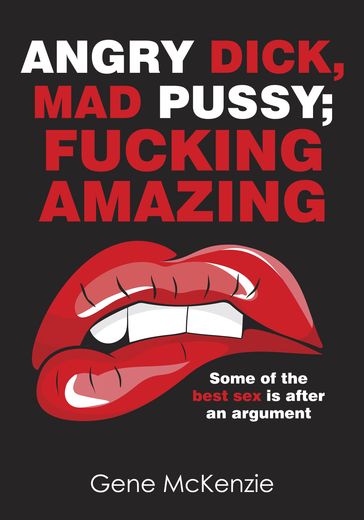 Angry Dick, Mad Pussy;Fucking Amazing: Some of the best sex is after an argument - Gene Mckenize