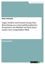 Angst, Freiheit und Verantwortung: Eine Betrachtung aus existenzphilosophischer Perspektive mit Hinblick auf Hans Jonas Ansatz einer zeitgemäßen Ethik