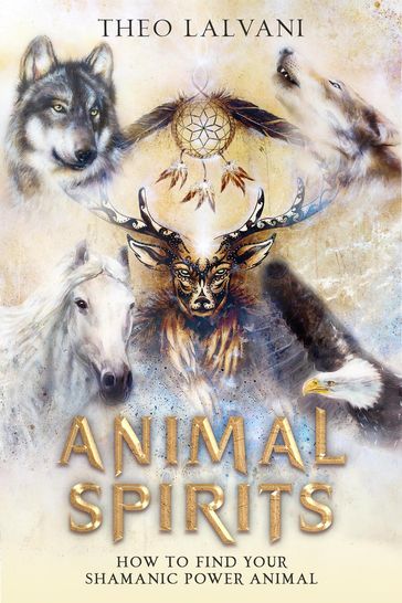 Animal Spirits: How to Find Your Shamanic Power Animal - Theo Lalvani