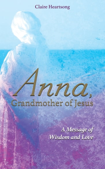 Anna, Grandmother of Jesus - Claire Ann Clemett - Claire Heartsong