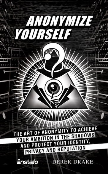 Anonymize Yourself: The Art of Anonymity to Achieve Your Ambition in the Shadows and Protect Your Identity, Privacy and Reputation - Derek Drake - INSTAFO