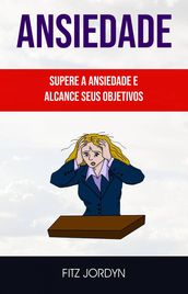 Ansiedade : Supere A Ansiedade E Alcance Seus Objetivos