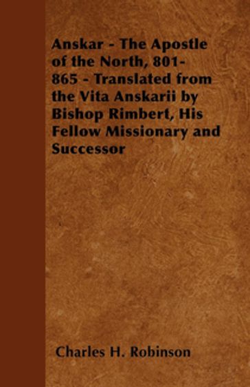Anskar - The Apostle of the North, 801-865 - Translated from the Vita Anskarii by Bishop Rimbert, His Fellow Missionary and Successor - Charles H. Robinson