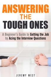 Answering the Tough Ones: A Beginner s Guide to Getting the Job by Acing the Interview Questions