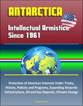Antarctica: Intellectual Armistice Since 1961  Protection of American Interests Under Treaty, History, Policies and Programs, Expanding Antarctic Infrastructure, Oil and Gas Deposits, Climate Change
