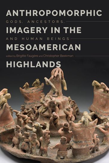 Anthropomorphic Imagery in the Mesoamerican Highlands - Brigitte Faugère - Christopher Beekman