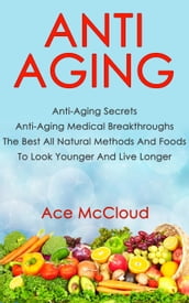 Anti Aging: Anti Aging Secrets: Anti Aging Medical Breakthroughs: The Best All Natural Methods And Foods To Look Younger And Live Longer