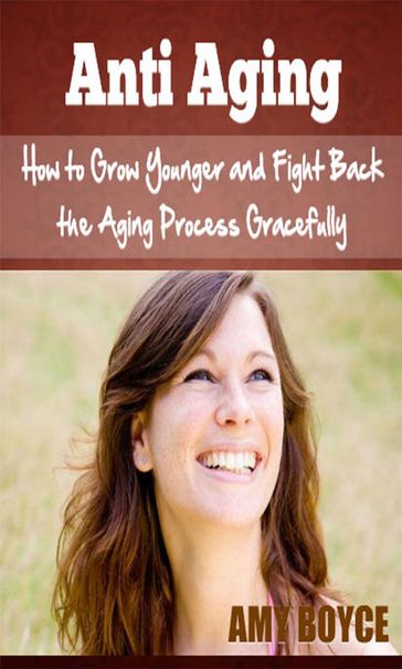 Anti Aging: How to Grow Younger and Fight Back the Aging Process Gracefully - Amy Boyce