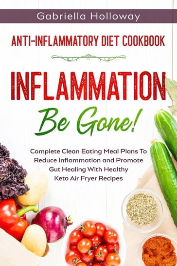 Anti Inflammatory Diet Cookbook: Inflammation Be Gone! - Complete Clean Eating Meal Plans To Reduce Inflammation and Promote Gut Healing With Healthy Keto Air Fryer Recipes - Gabriella Holloway