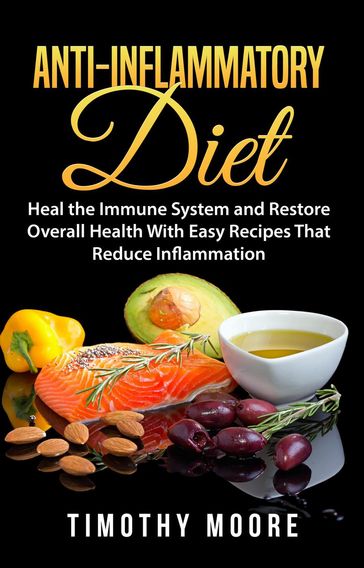 Anti-Inflammatory Diet: Heal the Immune System and Restore Overall Health With Easy Recipes That Reduce Inflammation - Timothy Moore