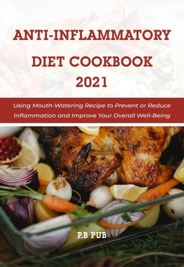Anti Inflammatory Diet Cookbook 2021: Using Mouth-Watering Recipe to Prevent or Reduce Inflammation and Improve Your Overall Well-Being - P.B PUB