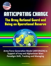 Anticipating Change: The Army National Guard and Being an Operational Reserve - Army Force Generation Model (ARFORGEN) in Support of Iraq and Afghanistan Wars, Paradigm Shift, Tracking and Managing