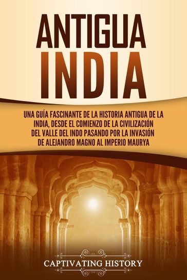 Antigua India: Una guía fascinante de la historia antigua de la India, desde el comienzo de la civilización del valle del Indo pasando por la invasión de Alejandro Magno al Imperio maurya - Captivating History