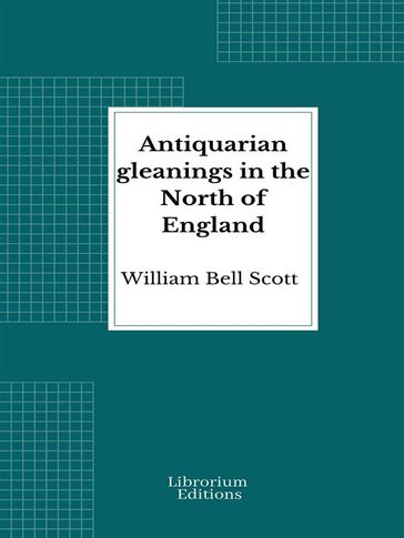 Antiquarian gleanings in the North of England - William Bell Scott