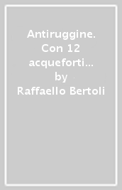 Antiruggine. Con 12 acqueforti e acquerelli originali di Alessandra Cancogni