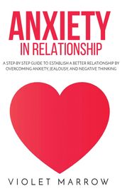 Anxiety in Relationship: A Step-by-Step Guide to Establish a Better Relationship by Overcoming Anxiety, Jealousy, and Negative Thinking