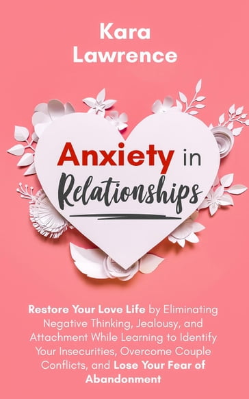 Anxiety in Relationships - Restore Your Love Life by Eliminating Negative Thinking, Jealousy and Attachment, Learning to Identify Your Insecurities, Overcome Couple Conflicts and Fear of Abandonment - Kara Lawrence