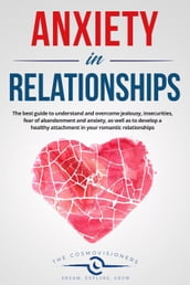 Anxiety in Relationships: The Best Guide to Understand and Overcome Jealousy, Insecurities, Fear of Abandonment and Anxiety, as Well as to Develop a Healthy Attachment in Your Romantic Relationships