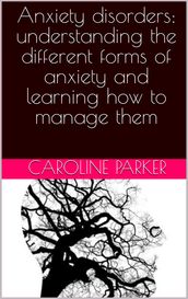 Anxiety disorders: understanding the different forms of anxiety and learning how to manage them.