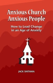 Anxious Church, Anxious People: How to Lead Change in an Age of Anxiety