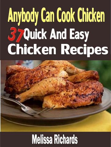Anybody Can Cook Chicken: 37 Quick And Easy Chicken Recipes - Melissa Richards