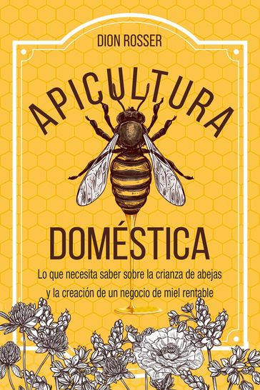 Apicultura doméstica: Lo que necesita saber sobre la crianza de abejas y la creación de un negocio de miel rentable - Dion Rosser