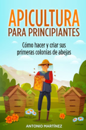 Apicultura para principiantes. Como hacer y criar sus primeras colonias de abejas