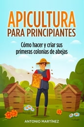 Apicultura para principiantes. Cómo hacer y criar sus primeras colonias de abejas