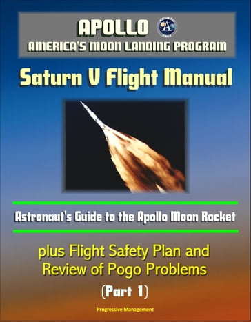 Apollo and America's Moon Landing Program: Saturn V Flight Manual, Astronaut's Guide to the Apollo Moon Rocket, plus Flight Safety Plan and Review of Pogo Problems (Part 1) - Progressive Management