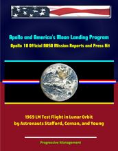 Apollo and America s Moon Landing Program: Apollo 10 Official NASA Mission Reports and Press Kit - 1969 LM Test Flight in Lunar Orbit by Astronauts Stafford, Cernan, and Young