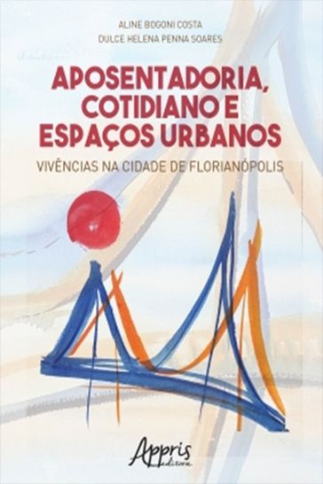 Aposentadoria, Cotidiano e Espaços Urbanos: Vivências na Cidade de Florianópolis - Aline Bogoni Costa - Dulce Helena Penna Soares