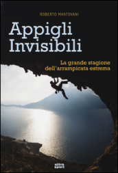 Appigli invisibili. La grande stagione dell arrampicata estrema