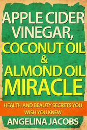 Apple Cider Vinegar, Coconut Oil & Almond Oil Miracle Health and Beauty Secrets You Wish You Knew