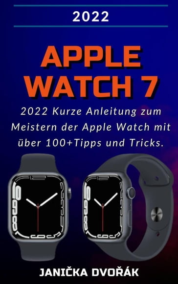 Apple Watch Series 7:2022 Kurze Anleitung zum Meistern der Apple Watch mit über 100+ Tipps und Tricks. - Janika Dvoák