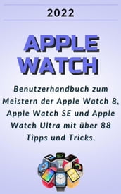 Apple Watch:2022 Benutzerhandbuch zum Meistern der Apple Watch 8, Apple Watch SE und Apple Watch Ultra mit über 88 Tipps und Tricks.