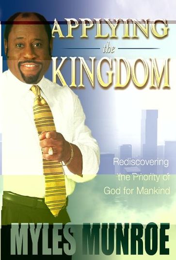 Applying the Kingdom: Rediscovering the Priority of God for Mankind - Myles Munroe