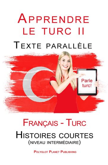 Apprendre le turc II - Texte parallèle - Histoires courtes (niveau intermédiaire) Français - Turc (Parle Turc) - Polyglot Planet Publishing