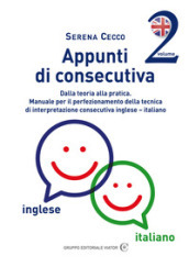 Appunti di consecutiva inglese-italiano. 2: Dalla teoria alla pratica. Manuale per il perfezionamento della tecnica di interpretazione consecutiva inglese-italiano
