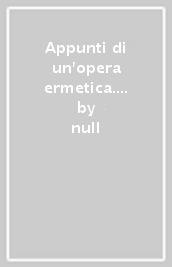 Appunti di un opera ermetica. Manoscritto di anonimo pubblicato postumo finito di scrivere in Ferrara il 21 dicembre 1963