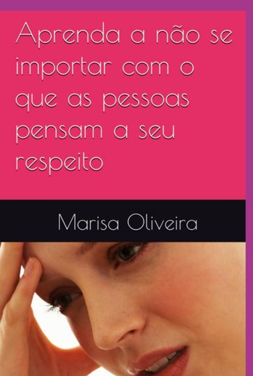 Aprenda A Não Se Importar Com O Que As Pessoas Pensam A Seu Respeito - Marisa Oliveira