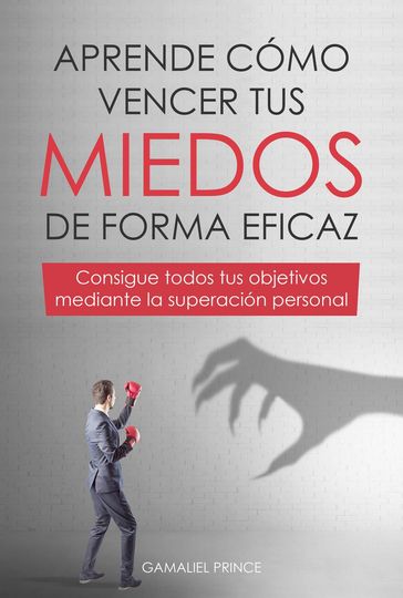 Aprende cómo vencer tus miedos de forma eficaz : consigue todos tus objetivos mediante la superación personal - GAMALIEL PRINCE