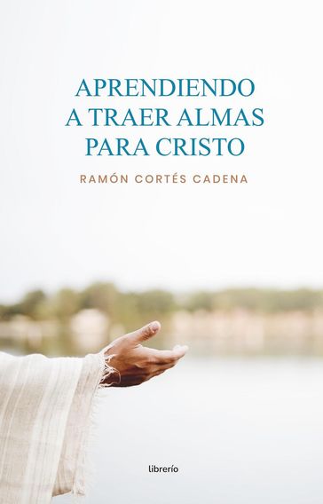 Aprendiendo a traer almas para Cristo: Taller de enseñanza evangelística - Ramón Cortés Cadena - Librerío editores