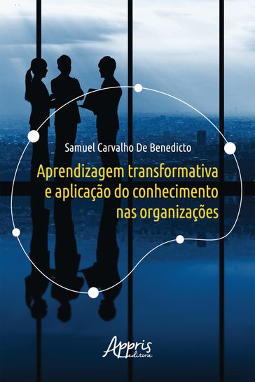 Aprendizagem Transformativa e Aplicação do Conhecimento nas Organizações - Samuel Carvalho De Benedicto