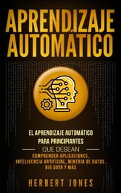 Aprendizaje Automático: El Aprendizaje Automático para principiantes que desean comprender aplicaciones, Inteligencia Artificial, Minería de Datos, Big Data y más