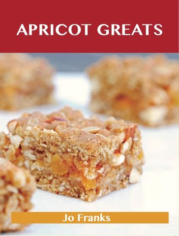 Apricot Greats: Delicious Apricot Recipes, The Top 100 Apricot Recipes - Jo Franks