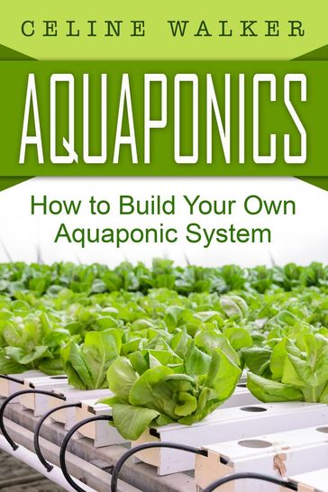 Aquaponics: How to Build Your Own Aquaponic System - Celine Walker