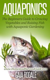 Aquaponics: The Beginners Guide to Growing Vegetables and Raising Fish with Aquaponic Gardening