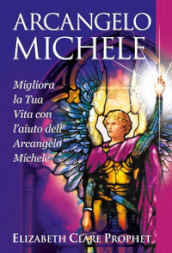 Arcangelo Michele. Migliora la tua vita con l aiuto dell Arcangelo Michele